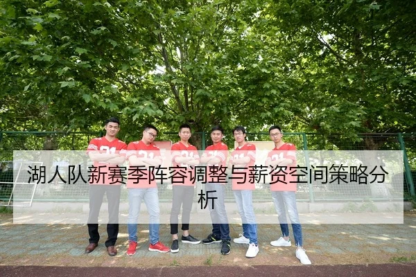 湖人队新赛季阵容调整与薪资空间策略分析